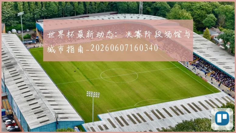 世界杯最新动态:决赛阶段场馆与城市指南_20260607160340