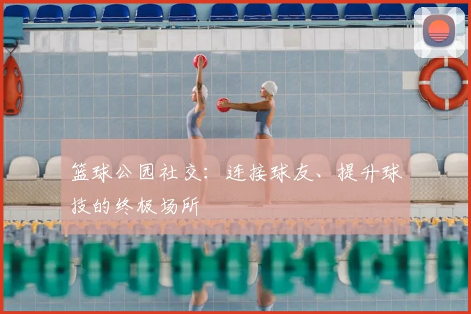 篮球公园社交：连接球友、提升球技的终极场所