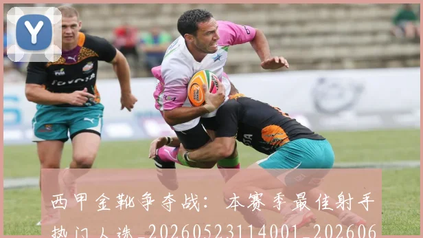 西甲金靴争夺战：本赛季最佳射手热门人选_20260523114001_20260610170245