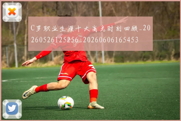 C罗职业生涯十大高光时刻回顾_20260526125256_20260606165453