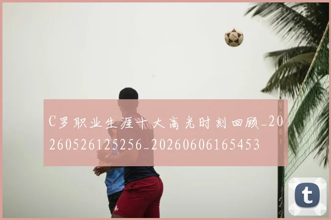C罗职业生涯十大高光时刻回顾_20260526125256_20260606165453