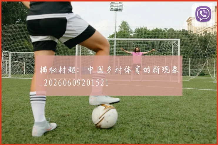 揭秘村超:中国乡村体育的新现象_20260609201521
