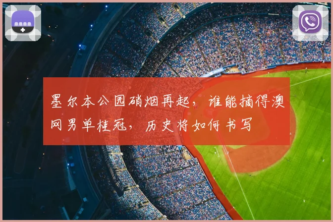 墨尔本公园硝烟再起,谁能摘得澳网男单桂冠,历史将如何书写