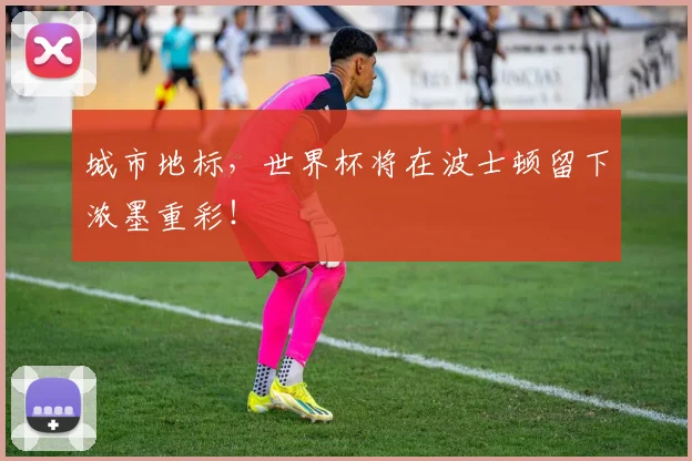 城市地标,世界杯将在波士顿留下浓墨重彩!