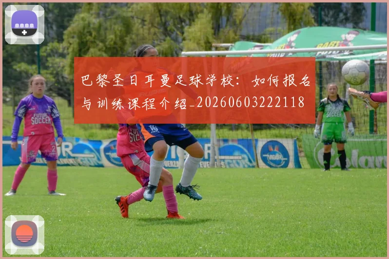 巴黎圣日耳曼足球学校：如何报名与训练课程介绍_20260603222118