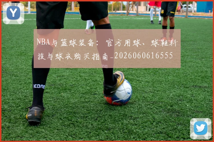 NBA与篮球装备:官方用球、球鞋科技与球衣购买指南_20260606165554