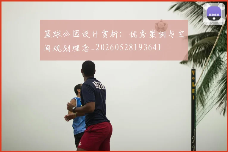 篮球公园设计赏析:优秀案例与空间规划理念_20260528193641
