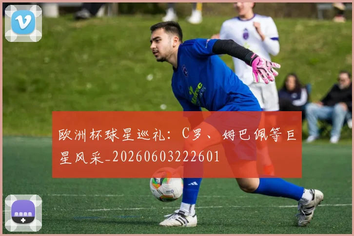 欧洲杯球星巡礼:C罗、姆巴佩等巨星风采_20260603222601